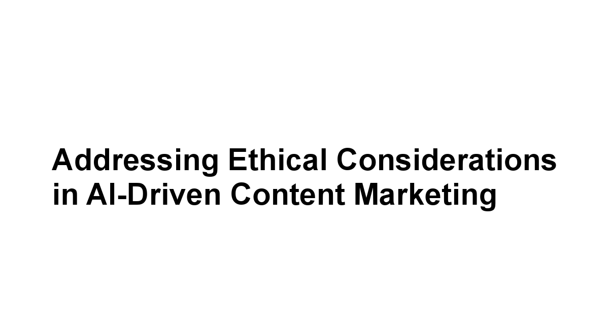 Addressing Ethical Considerations in AI-Driven Content Marketing