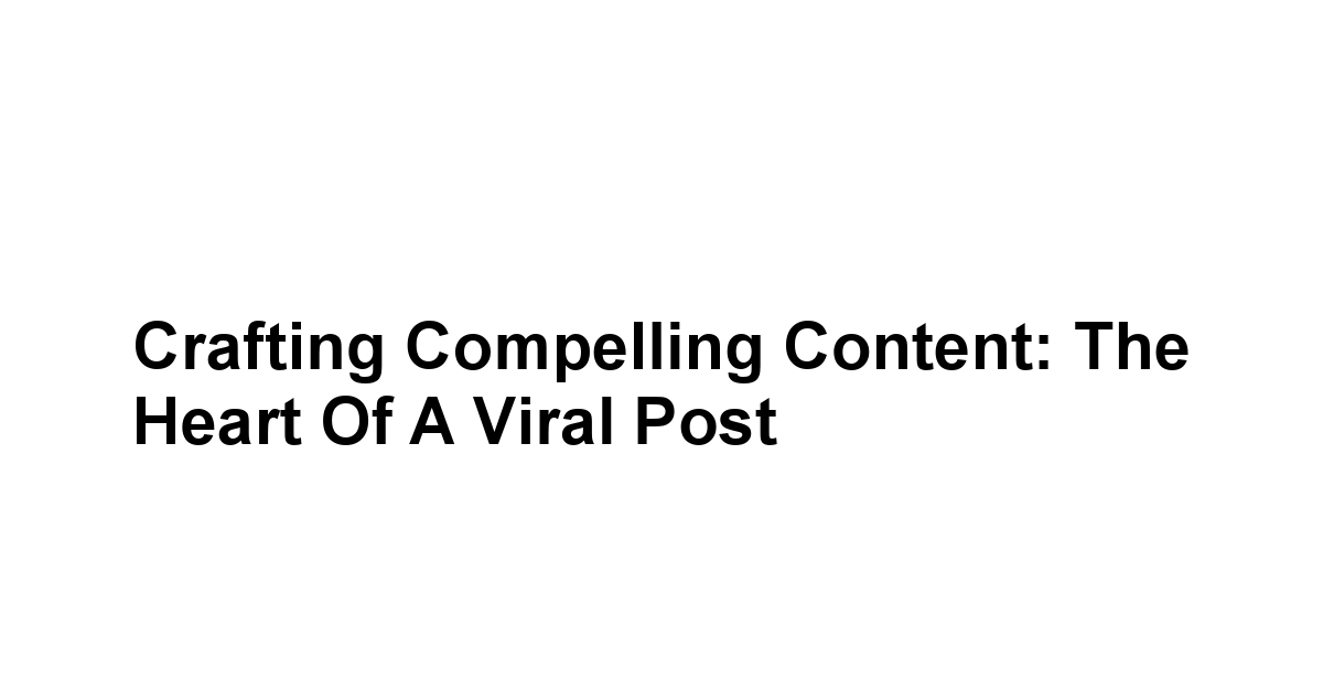 Crafting Compelling Content: The Heart of a Viral Post