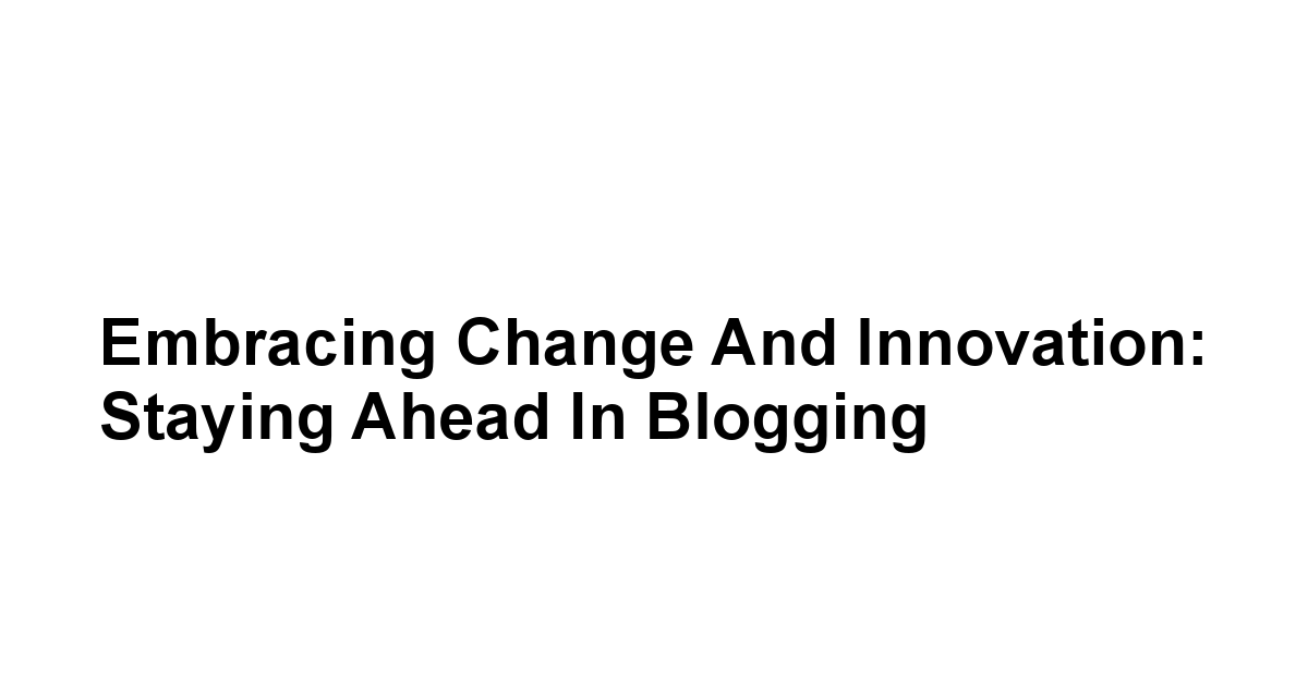 Embracing Change and Innovation: Staying Ahead in Blogging