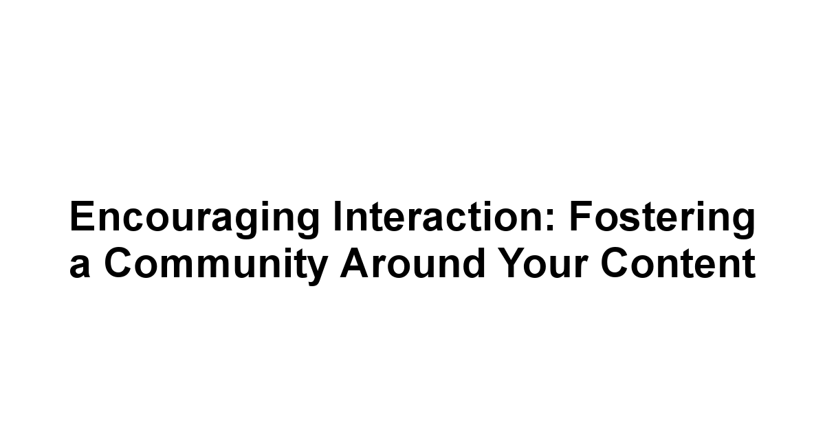 Encouraging Interaction: Fostering a Community Around Your Content