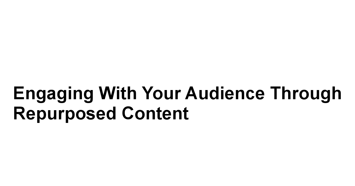 Engaging with Your Audience through Repurposed Content