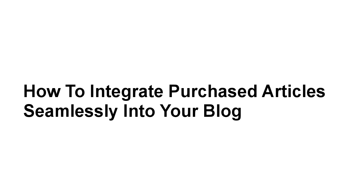 How to Integrate Purchased Articles Seamlessly into Your Blog