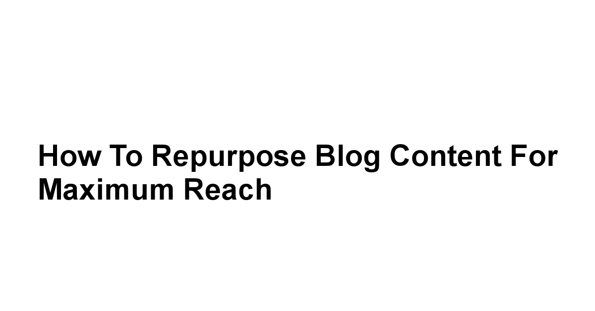 How to Repurpose Blog Content for Maximum Reach