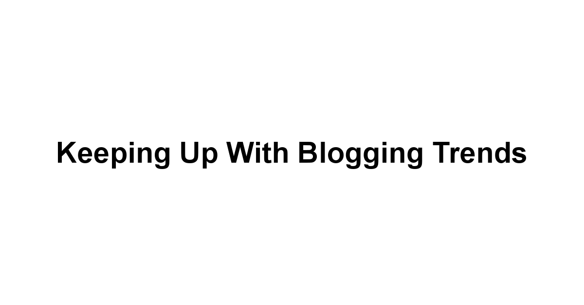 Keeping Up with Blogging Trends