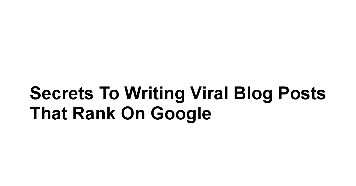 Secrets to Writing Viral Blog Posts That Rank on Google