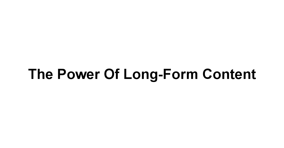 The Power of Long-Form Content