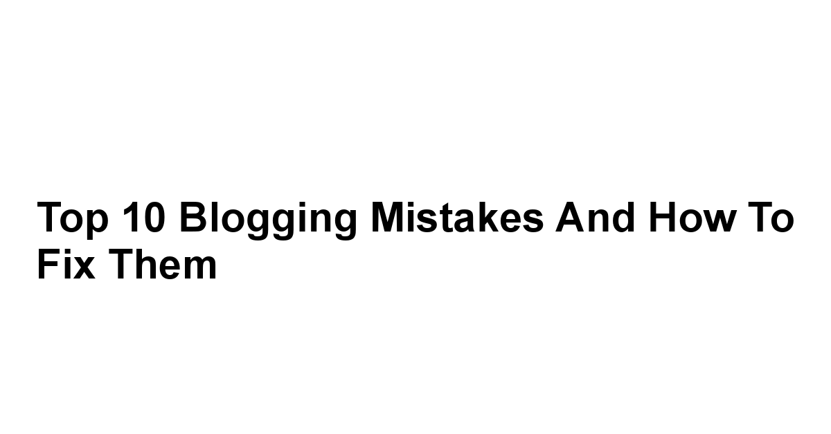 Top 10 Blogging Mistakes and How to Fix Them