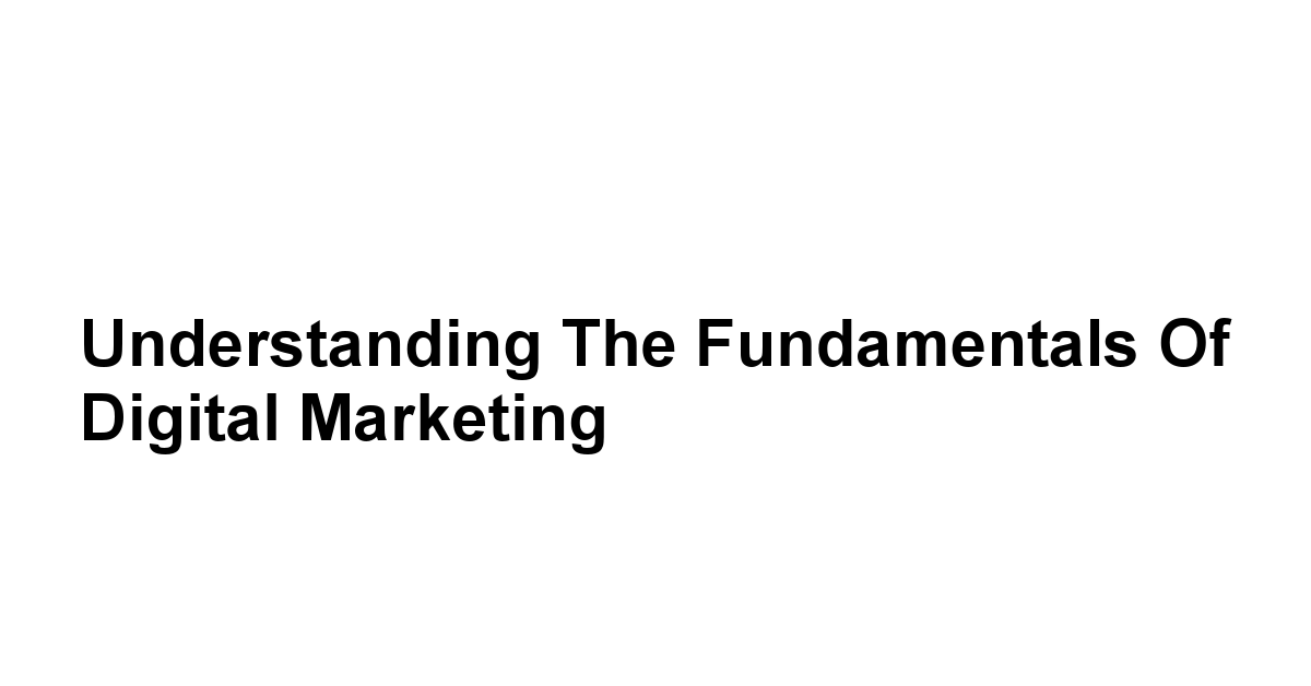 Understanding the Fundamentals of Digital Marketing