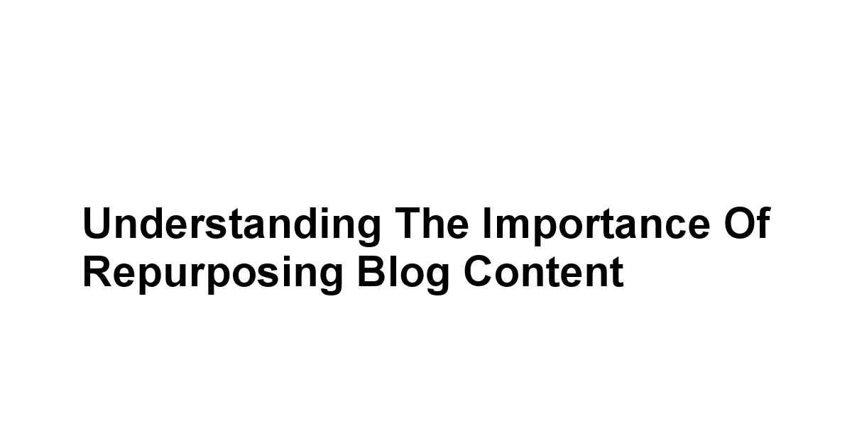 Understanding the Importance of Repurposing Blog Content