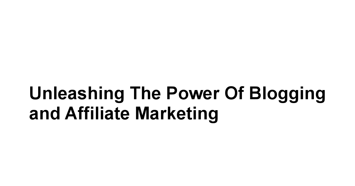 Unleashing the Power of Blogging and Affiliate Marketing