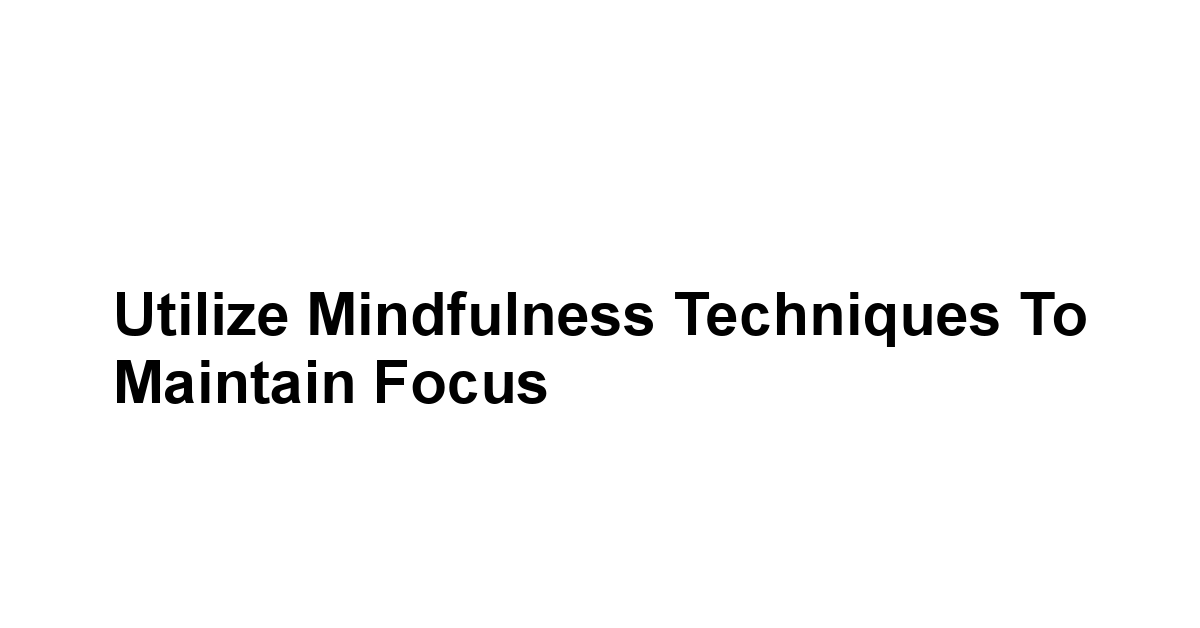 Utilize Mindfulness Techniques to Maintain Focus