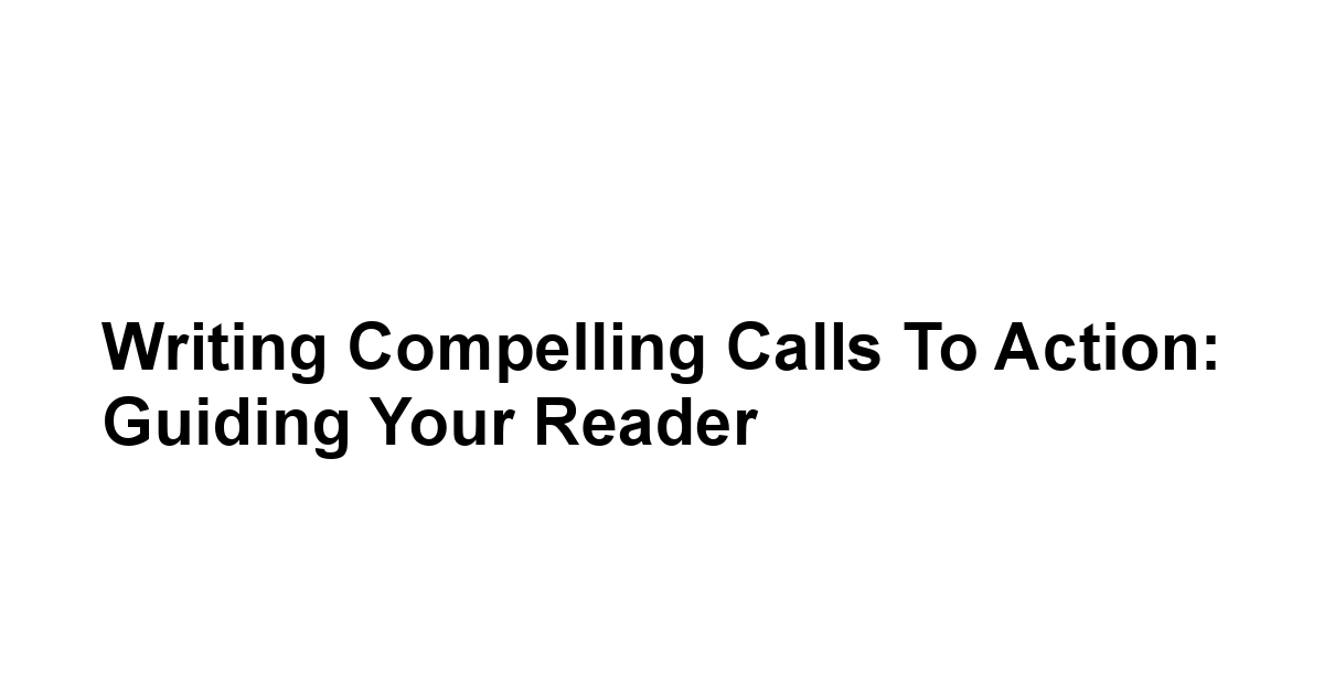 Writing Compelling Calls to Action: Guiding Your Reader